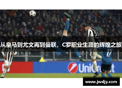 从皇马到尤文再到曼联，C罗职业生涯的辉煌之旅