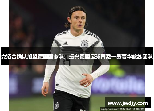 克洛普确认加盟德国国家队，振兴德国足球再添一员豪华教练团队