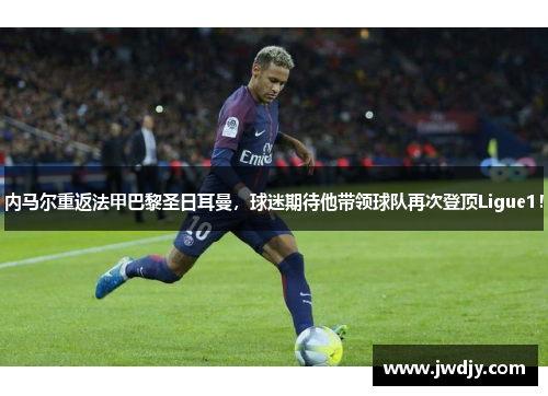 内马尔重返法甲巴黎圣日耳曼，球迷期待他带领球队再次登顶Ligue1！
