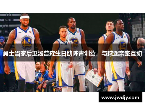 勇士当家后卫汤普森生日助阵青训营，与球迷亲密互动