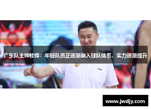 广东队主帅杜锋：年轻队员正逐渐融入球队体系，实力逐渐提升