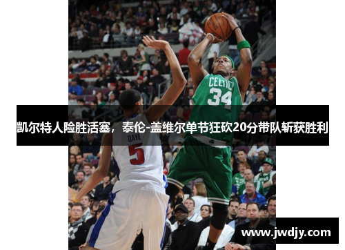 凯尔特人险胜活塞，泰伦-盖维尔单节狂砍20分带队斩获胜利