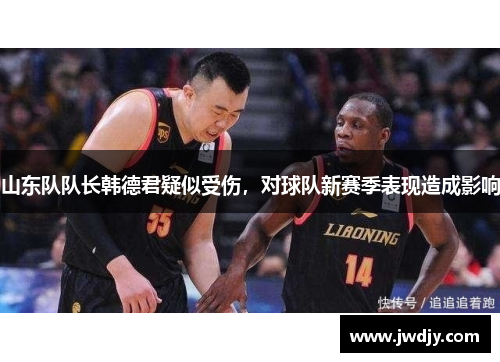 山东队队长韩德君疑似受伤，对球队新赛季表现造成影响