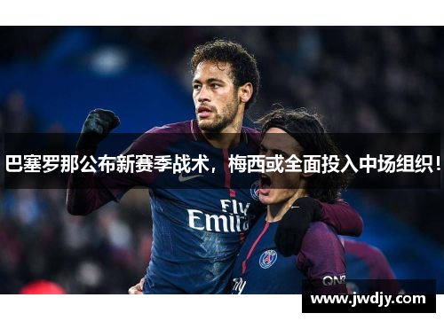 巴塞罗那公布新赛季战术，梅西或全面投入中场组织！
