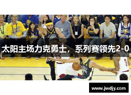 太阳主场力克勇士，系列赛领先2-0
