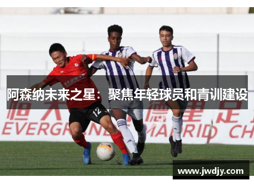 阿森纳未来之星：聚焦年轻球员和青训建设