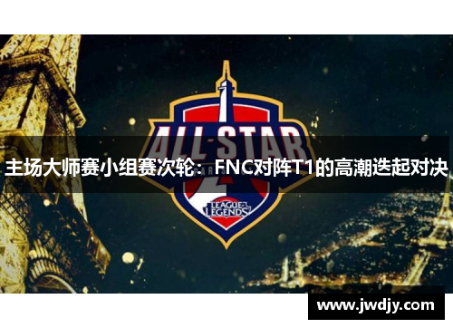 主场大师赛小组赛次轮：FNC对阵T1的高潮迭起对决