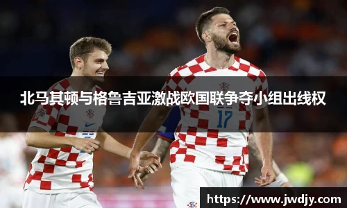 北马其顿与格鲁吉亚激战欧国联争夺小组出线权