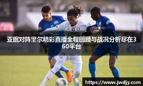 亚眠对阵里尔精彩直播全程回顾与战况分析尽在360平台