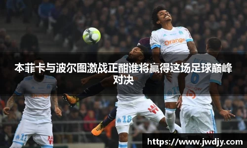 本菲卡与波尔图激战正酣谁将赢得这场足球巅峰对决